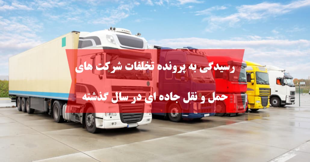 رسیدگی به پرونده تخلفات شرکت های حمل و نقل جاده ای در سال گذشته